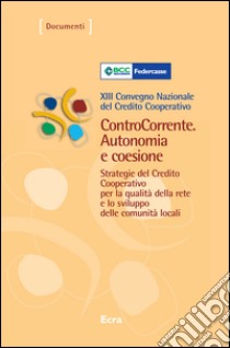 ControCorrente. Autonomia e coesione. Strategie del Credito Cooperativo per la qualità della rete e lo sviluppo delle comunità locali. 13º Convegno nazionale... libro