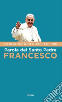 Parola del Santo Padre Francesco. L'economia cooperativa al servizio dell'uomo libro di Francesco (Jorge Mario Bergoglio)