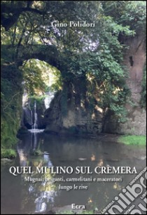 Quel mulino sul Crèmera. Mugnai, briganti, carmelitani e maceratori lungo le rive libro di Polidori Gino