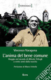 L'anima del bene comune. Viaggio nel mondo di Alfredo Trifogli a cento anni dalla nascita libro di Varagona Vincenzo