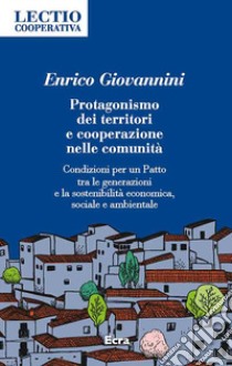 Protagonismo dei territori e cooperazione nelle comunità. Condizioni per un Patto tra le generazioni e la sostenibilità economica, sociale e ambientale libro di Giovannini Enrico