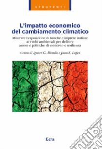 L'impatto economico del cambiamento climatico. Misurare l'esposizione di banche e imprese italiane ai rischi ambientali per definire azioni e politiche di contrasto e resilienza libro di Bikoula I. G. (cur.); Lopez J. S. (cur.)