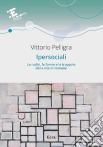 Ipersociali. Le radici, le forme e le trappole della vita in comune libro di Pelligra Vittorio