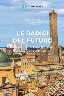 Le radici del futuro. La storia di Emil Banca e i suoi orizzonti libro di Ravaglia Daniele; Benassi Roversi Lorenzo