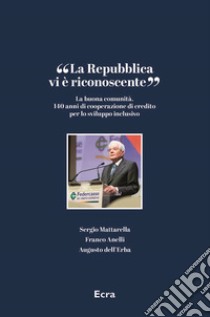 «La Repubblica vi è riconoscente». La buona comunità. 140 anni di cooperazione di credito per lo sviluppo inclusivo libro di Mattarella Sergio; Anelli Franco; Dell'Erba Augusto