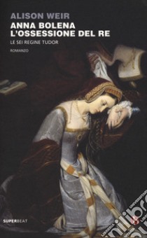 Anna Bolena. L'ossessione del re. Le sei regine Tudor libro di Weir Alison