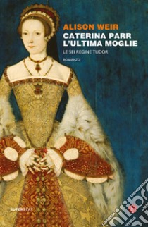 Caterina Parr. L'ultima moglie. Le sei regine Tudor libro di Weir Alison