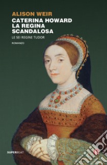 Caterina Howard. La regina scandalosa. Le sei regine Tudor libro di Weir Alison