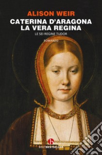 Caterina d'Aragona. La vera regina. Le sei regine Tudor libro di Weir Alison