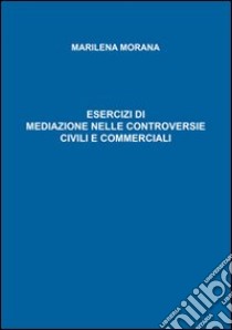 Esercizi di mediazione nelle controversie civili e commerciali libro di Morana Marilena