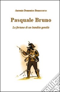 Pasquale Bruno. Le fortune di un bandito gentile libro di Bonaccorso Antonio D.