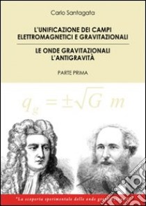 L'unificazione dei campi elettromagnetici e gravitazionali. Le onde gravitazionali. L'antigravità. Vol. 1 libro di Santagata Carlo