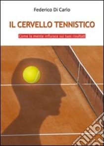 Il cervello tennistico. Come la mente influisce sui tuoi risultati libro di Di Carlo Federico