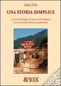 Una storia semplice. La vita di Sergio e Laura (e di Andrea) in un mondo che sta cambiando libro di Polo Aldo