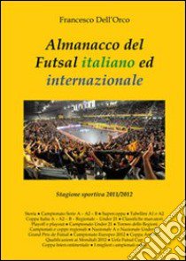 Almanacco del Futsal italiano ed internazionale. Stagione sportiva 2011/2012 libro di Dell'Orco Francesco