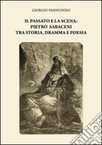 Il passato e la scena. Pietro Saraceni tra storia, dramma e poesia libro di Pannunzio Giorgio