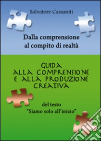 Dalla comprensione al compito di realtà. Guida alla comprensione e alla produzione creativa del testo «siamo solo all'inizio» libro di Cassaniti Salvatore