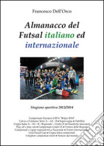 Almanacco del Futsal italiano ed internazionale. Stagione sportiva 2013/2014 libro di Dell'Orco Francesco