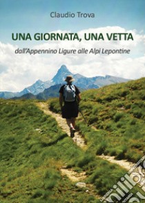 Una giornata, una vetta dall'Appennino Ligure alle Alpi Lepontine libro di Trova Claudio