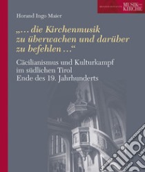 Cäcilianismus und Kulturkampf im südlichen Tirol Ende des 19. Jahrhunderts. «...die Kirchenmusik zu überwachen und darüber zu befehlen...» libro di Maier Horand Ingo; Brixner Initiative Musik und Kirche (cur.)