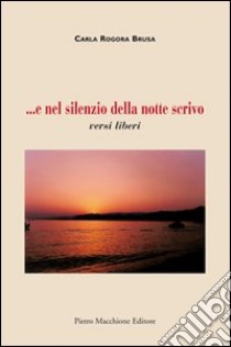 ... E nel silenzio della notte scrivo versi liberi libro di Rogora Brusa Carla