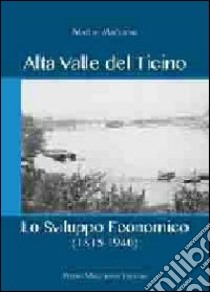 Alta valle del Ticino. Lo sviluppo economico (1815-1940) libro di Maggioni Matteo