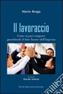 Il lavoraccio. Come si può campare guardando il lato buono dell'impresa libro di Braga Mario; Ielmini D. (cur.)