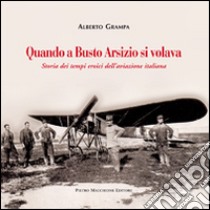 Quando a Busto Arsizio si volava. Storia dei tempi eroici dell'aviazione italiana libro di Grampa Alberto