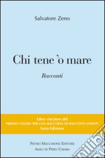 Chi tene 'o mare. Vincitori del premio Chiara, sezione inediti. 6ª edizione libro di Zeno Salvatore