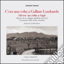 C'era una volta a Galliate Lombardo. Ritratto di un villaggio dell'Italia del Nord al tramonto della civiltà contadina libro di Vanoni Antonio