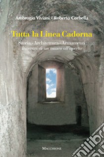 Tutta la linea Cadorna. Storia Architettura Armamenti. Itinerari di un museo all'aperto libro di Viviani Ambrogio; Corbella Roberto