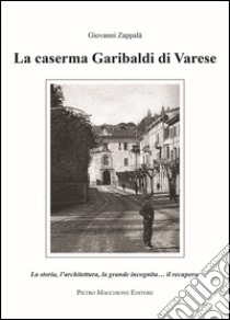 La caserma Garibaldi di Varese. La storia, l'architettura, la grande incognita... il recupero libro di Zappalà Giovanni