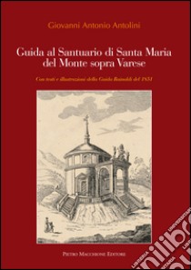 Guida al santuario di Santa Maria del Monte sopra Varese. Con testi e illustrazioni della guida Rainoldi del 1851. Ediz. illustrata libro di Antolini Giovanni A.