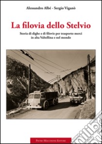 La filovia dello Stelvio. Storia di dighe e di filovie per trasporto merci in alta Valtellina e nel mondo libro di Albé Alessandro; Viganò Sergio