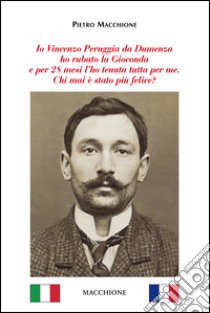 Io Vincenzo Peruggia da Dumenza ho rubato la Gioconda e per 28 mesi l'ho tenuta tutta per me. Chi mai è stato più felice? libro di Macchione Pietro