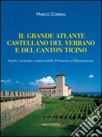 Il grande atlante castellano del Verbano e del Canton Ticino. Storia, curiosità e misteri dalla Preistoria al Rinascimento libro di Corrias Marco