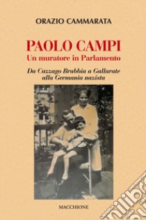 Paolo Campi un muratore in parlamento. Da Cazzago Brabbia a Gallarate alla Germania nazista libro di Cammarata Orazio