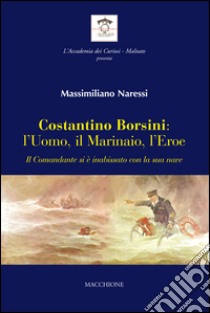 Costantino Borsini: l'uomo, il marinaio, l'eroe. Il Comandante si e inabissato con la sua nave libro di Naressi Massimiliano