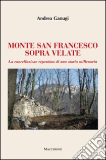 Monte San Francesco sopra Velate. La cancellazione repentina di una storia millenaria libro di Ganugi Andrea