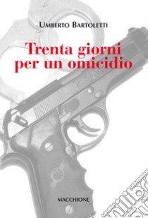 Trenta giorni per un omicidio libro di Bartoletti Umberto