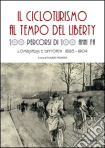 Il cicloturismo al tempo del Liberty. 100 percorsi di 100 anni fa. Lombardia e dintorni 1895-1904 libro di Tognozzi C. (cur.)