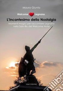 Welcome Legnano. L'incantesimo della nostalgia. Momenti magici per raccontare Legnano nella Sala Blu del Welcome Hotel libro di Giunta Maura