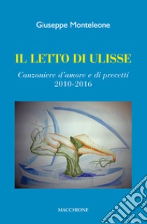 Il letto di Ulisse. Canzoniere d'amore e di precetti (2010-2016) libro di Monteleone Giuseppe
