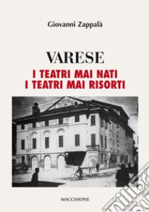 Varese. I teatri mai nati. I teatri mai risorti libro di Zappalà Giovanni