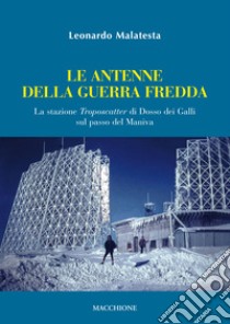 La antenne della guerra fredda. La stazione Troposcatter di Dosso dei Galli sul passo del Maniva libro di Malatesta Leonardo