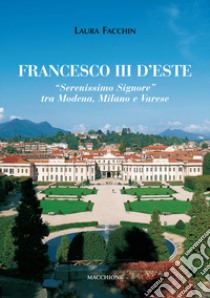 Francesco III d'Este. «Serenissimo Signore» tra Modena, Milano e Varese libro di Facchin Laura