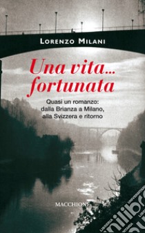 Una vita fortunata. Quasi un romanzo: dalla Brianza a Milano, alla Svizzera e ritorno libro di Milani Lorenzo