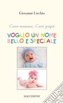 Cara mamma, caro papà voglio un nome bello e speciale libro di Lischio Giovanni