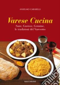 Varese cucina. Sane, gustose, genuine, le tradizioni del Varesotto libro di Carabelli Anselmo