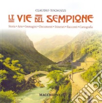 Le vie del Sempione. Storia, arte, immagini, documenti, itinerari, racconti, cartografia libro di Tognozzi Claudio
